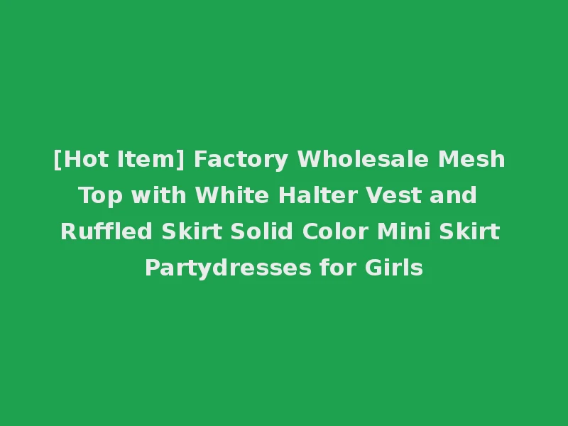 [Hot Item] Factory Wholesale Mesh Top with White Halter Vest and Ruffled Skirt Solid Color Mini Skirt Partydresses for Girls
