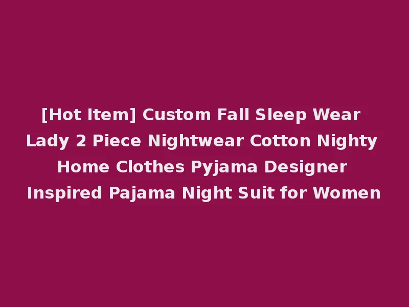 [Hot Item] Custom Fall Sleep Wear Lady 2 Piece Nightwear Cotton Nighty Home Clothes Pyjama Designer Inspired Pajama Night Suit for Women