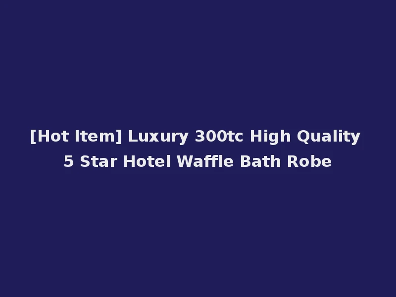 [Hot Item] Luxury 300tc High Quality 5 Star Hotel Waffle Bath Robe