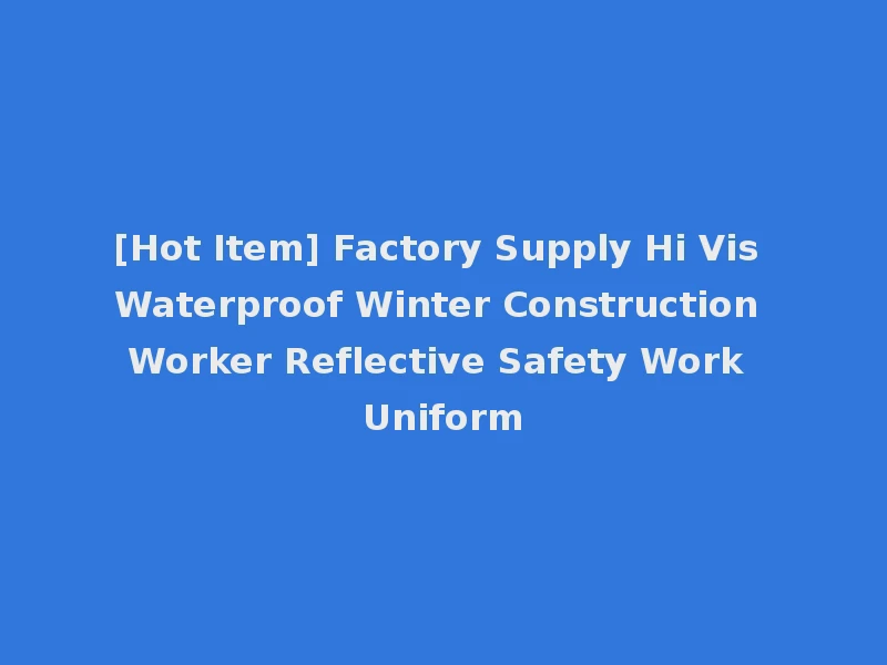[Hot Item] Factory Supply Hi Vis Waterproof Winter Construction Worker Reflective Safety Work Uniform