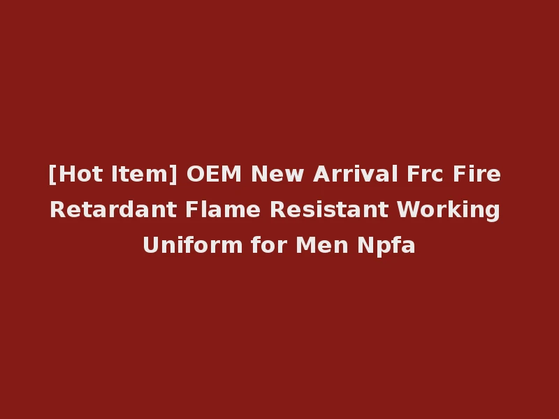 [Hot Item] OEM New Arrival Frc Fire Retardant Flame Resistant Working Uniform for Men Npfa