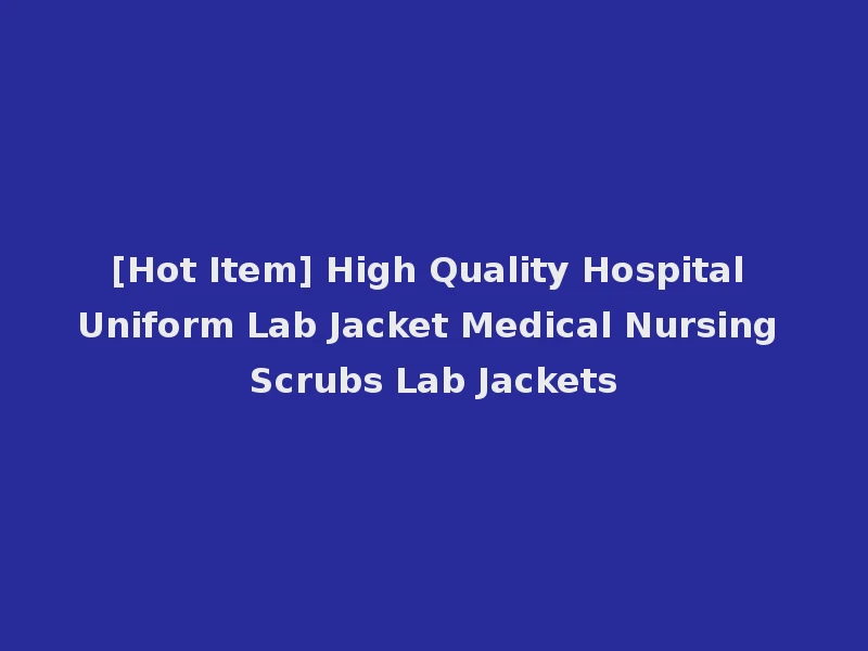 [Hot Item] High Quality Hospital Uniform Lab Jacket Medical Nursing Scrubs Lab Jackets