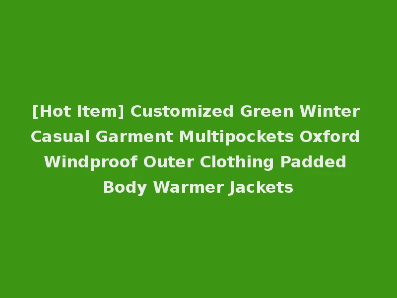[Hot Item] Customized Green Winter Casual Garment Multipockets Oxford Windproof Outer Clothing Padded Body Warmer Jackets