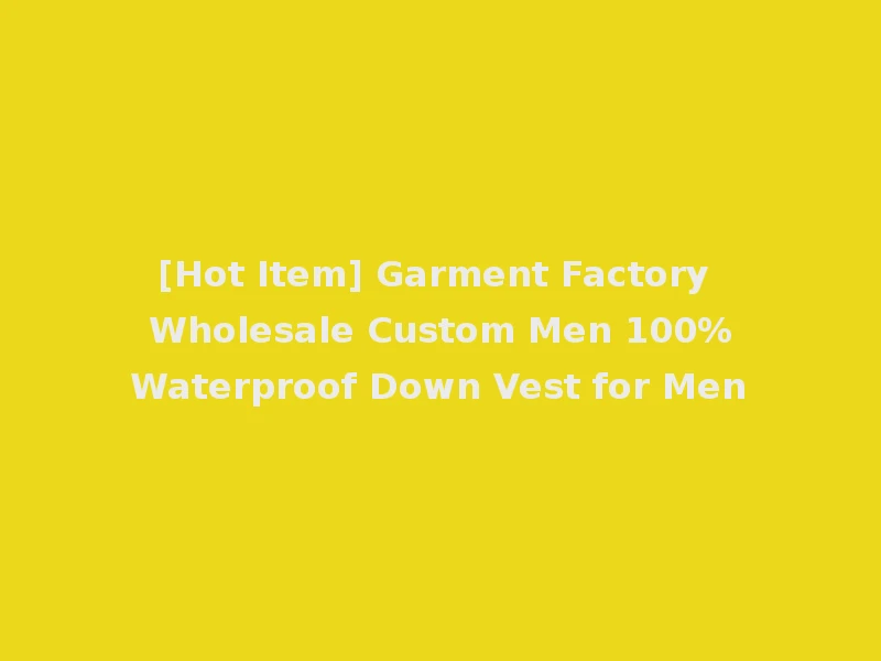[Hot Item] Garment Factory Wholesale Custom Men 100%Waterproof Down Vest for Men