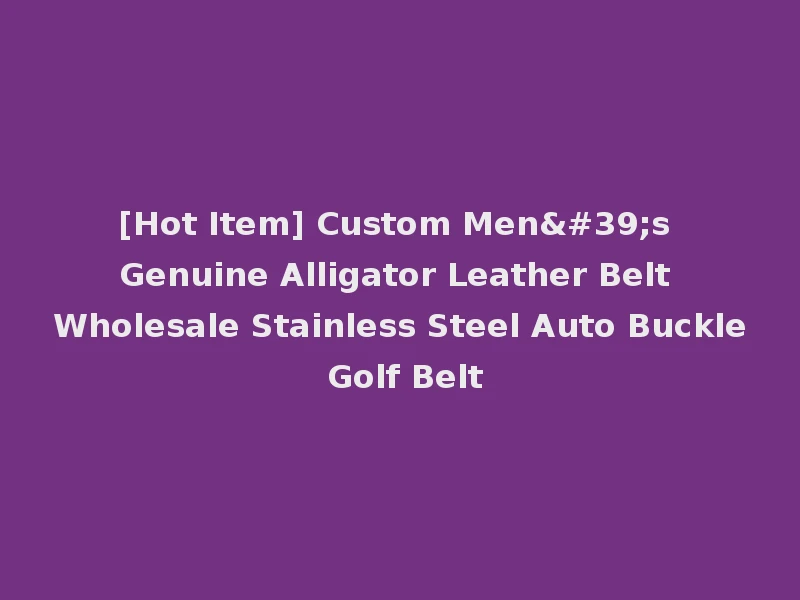 [Hot Item] Custom Men's Genuine Alligator Leather Belt Wholesale Stainless Steel Auto Buckle Golf Belt