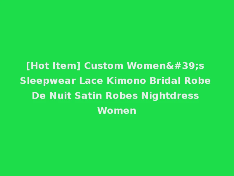 [Hot Item] Custom Women's Sleepwear Lace Kimono Bridal Robe De Nuit Satin Robes Nightdress Women