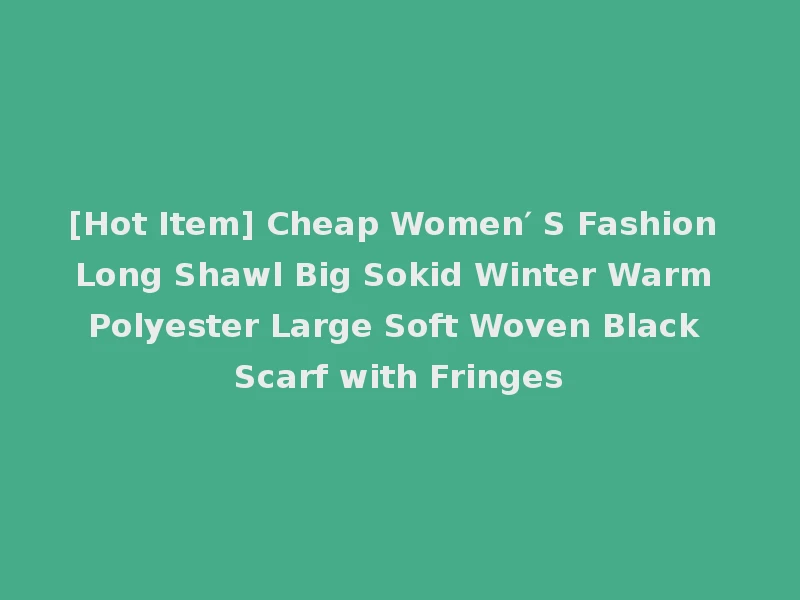 [Hot Item] Cheap Women′ S Fashion Long Shawl Big Sokid Winter Warm Polyester Large Soft Woven Black Scarf with Fringes