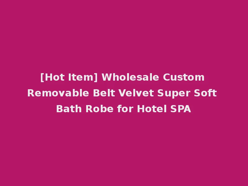 [Hot Item] Wholesale Custom Removable Belt Velvet Super Soft Bath Robe for Hotel SPA
