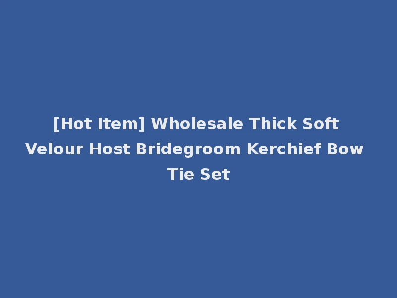 [Hot Item] Wholesale Thick Soft Velour Host Bridegroom Kerchief Bow Tie Set