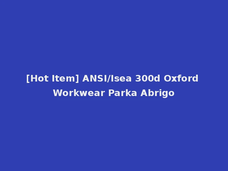 [Hot Item] ANSI/Isea 300d Oxford Workwear Parka Abrigo