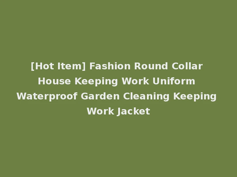 [Hot Item] Fashion Round Collar House Keeping Work Uniform Waterproof Garden Cleaning Keeping Work Jacket