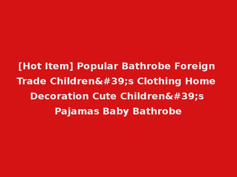 [Hot Item] Popular Bathrobe Foreign Trade Children's Clothing Home Decoration Cute Children's Pajamas Baby Bathrobe