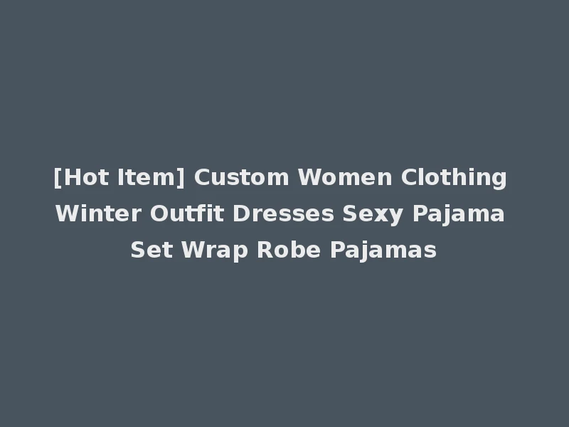 [Hot Item] Custom Women Clothing Winter Outfit Dresses Sexy Pajama Set Wrap Robe Pajamas