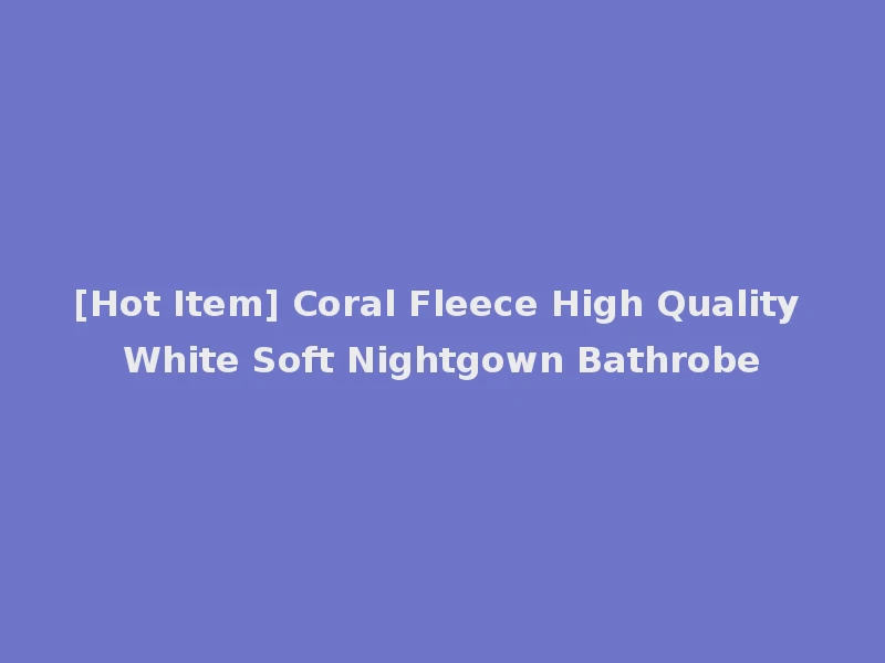 [Hot Item] Coral Fleece High Quality White Soft Nightgown Bathrobe