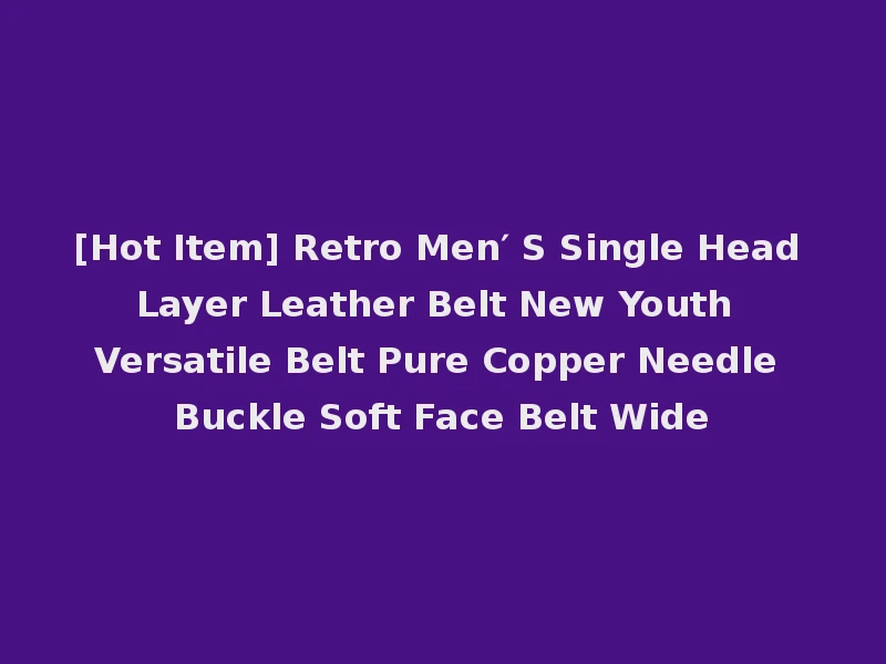 [Hot Item] Retro Men′ S Single Head Layer Leather Belt New Youth Versatile Belt Pure Copper Needle Buckle Soft Face Belt Wide