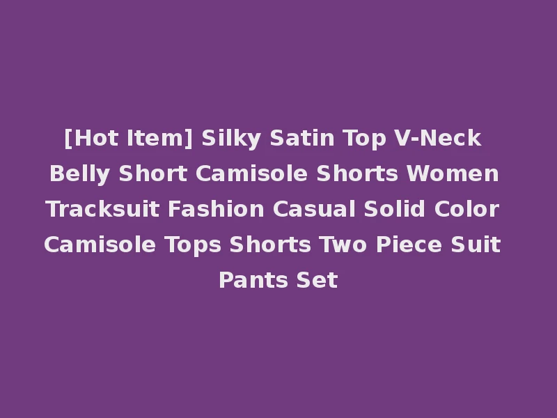 [Hot Item] Silky Satin Top V-Neck Belly Short Camisole Shorts Women Tracksuit Fashion Casual Solid Color Camisole Tops Shorts Two Piece Suit Pants Set