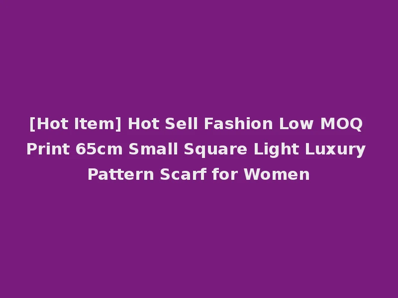 [Hot Item] Hot Sell Fashion Low MOQ Print 65cm Small Square Light Luxury Pattern Scarf for Women