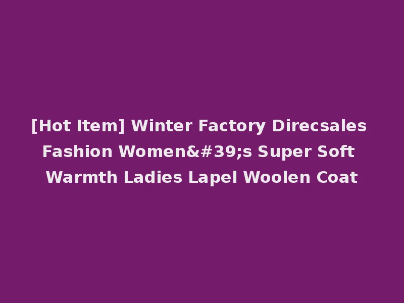 [Hot Item] Winter Factory Direcsales Fashion Women's Super Soft Warmth Ladies Lapel Woolen Coat