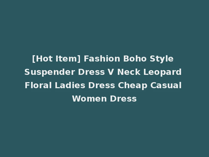 [Hot Item] Fashion Boho Style Suspender Dress V Neck Leopard Floral Ladies Dress Cheap Casual Women Dress
