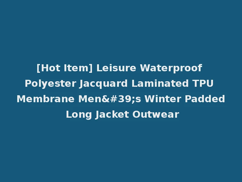 [Hot Item] Leisure Waterproof Polyester Jacquard Laminated TPU Membrane Men's Winter Padded Long Jacket Outwear