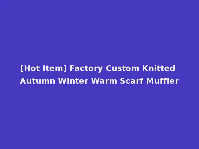 [Hot Item] Factory Custom Knitted Autumn Winter Warm Scarf Muffler