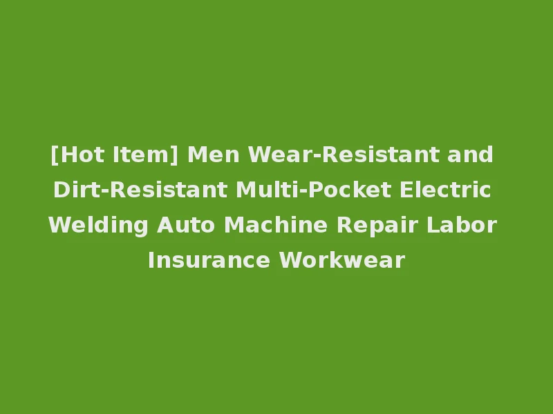 [Hot Item] Men Wear-Resistant and Dirt-Resistant Multi-Pocket Electric Welding Auto Machine Repair Labor Insurance Workwear