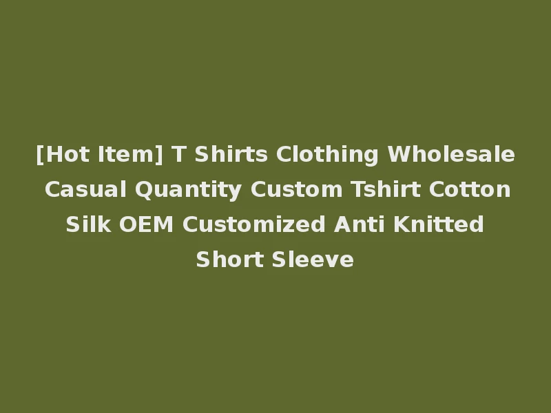 [Hot Item] T Shirts Clothing Wholesale Casual Quantity Custom Tshirt Cotton Silk OEM Customized Anti Knitted Short Sleeve