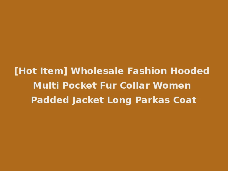 [Hot Item] Wholesale Fashion Hooded Multi Pocket Fur Collar Women Padded Jacket Long Parkas Coat