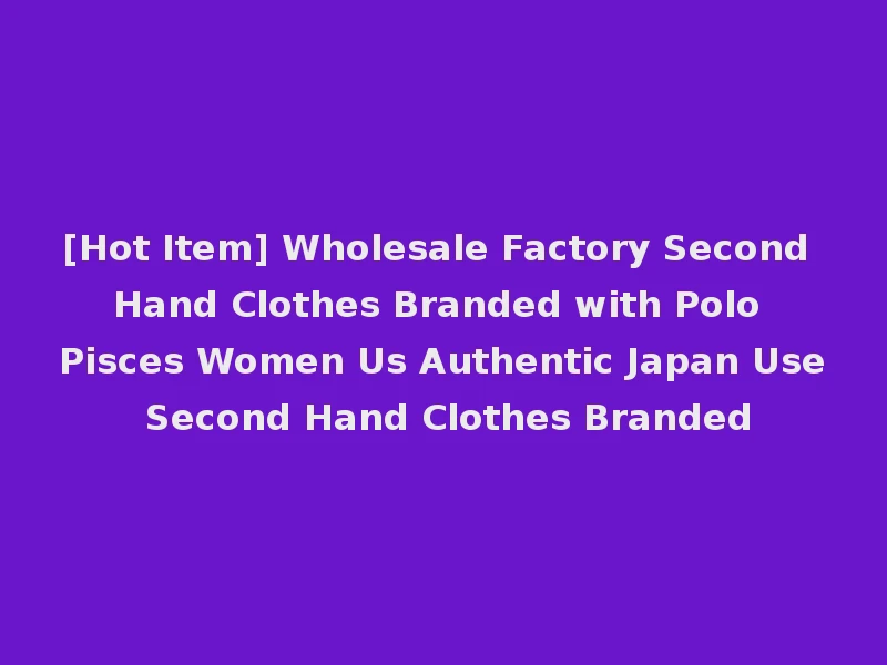 [Hot Item] Wholesale Factory Second Hand Clothes Branded with Polo Pisces Women Us Authentic Japan Use Second Hand Clothes Branded
