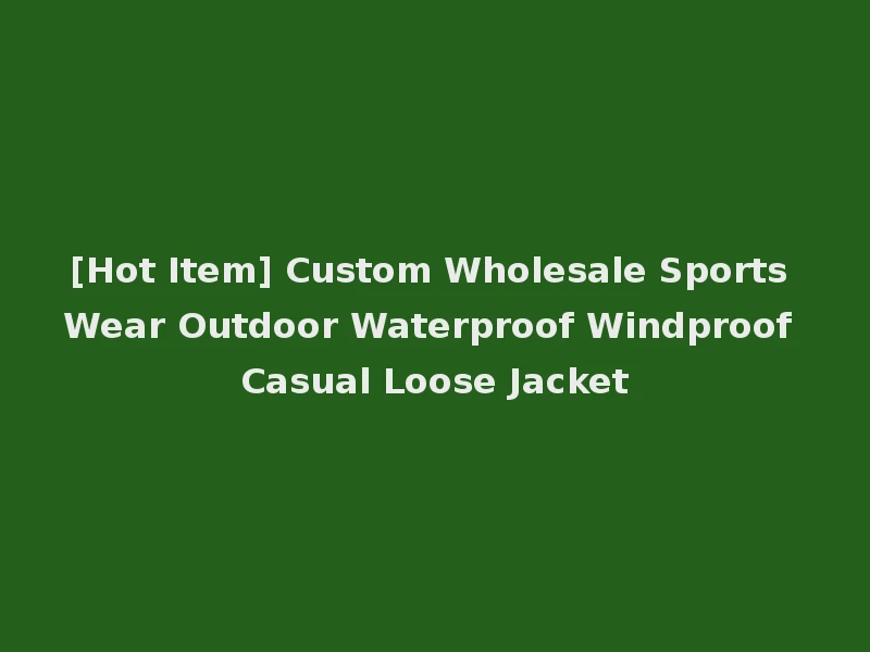 [Hot Item] Custom Wholesale Sports Wear Outdoor Waterproof Windproof Casual Loose Jacket