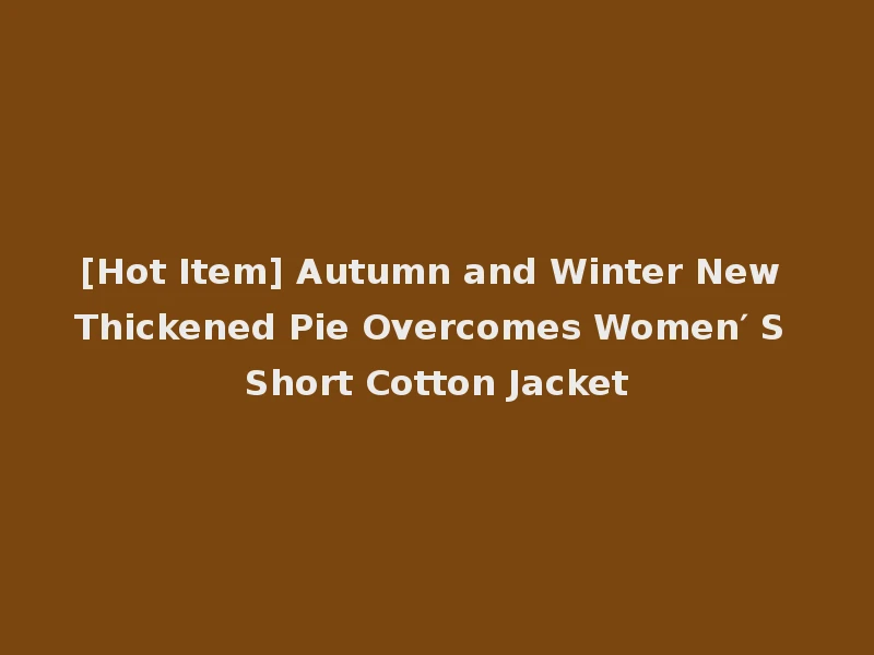 [Hot Item] Autumn and Winter New Thickened Pie Overcomes Women′ S Short Cotton Jacket