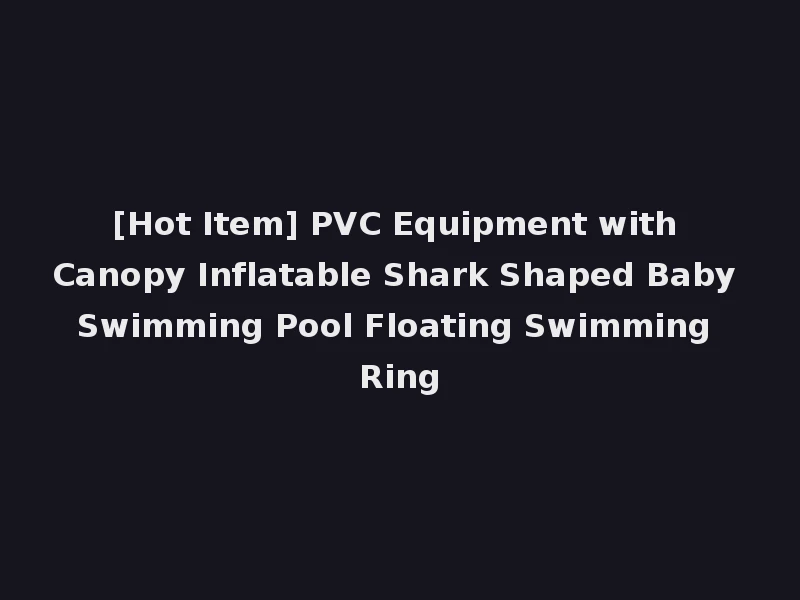 [Hot Item] PVC Equipment with Canopy Inflatable Shark Shaped Baby Swimming Pool Floating Swimming Ring