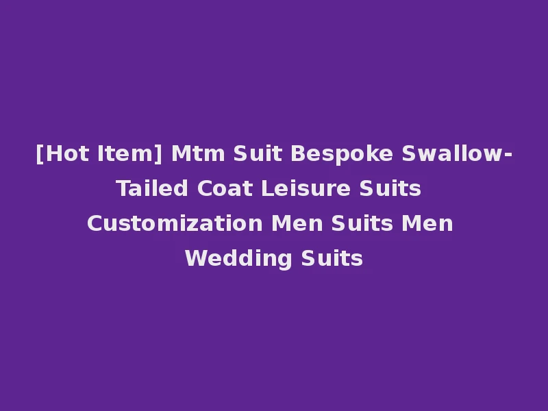 [Hot Item] Mtm Suit Bespoke Swallow-Tailed Coat Leisure Suits Customization Men Suits Men Wedding Suits