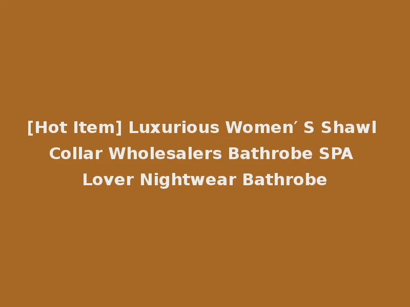 [Hot Item] Luxurious Women′ S Shawl Collar Wholesalers Bathrobe SPA Lover Nightwear Bathrobe
