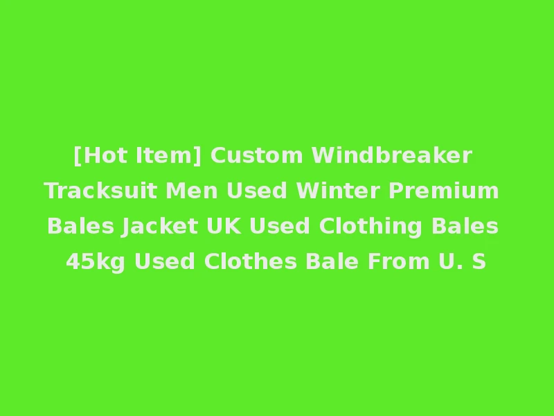 [Hot Item] Custom Windbreaker Tracksuit Men Used Winter Premium Bales Jacket UK Used Clothing Bales 45kg Used Clothes Bale From U. S