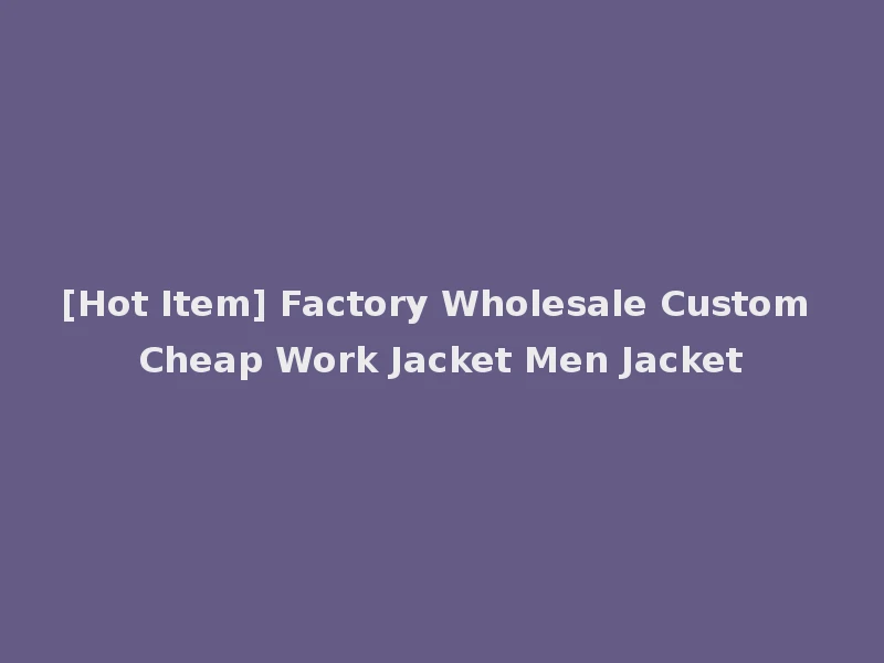 [Hot Item] Factory Wholesale Custom Cheap Work Jacket Men Jacket