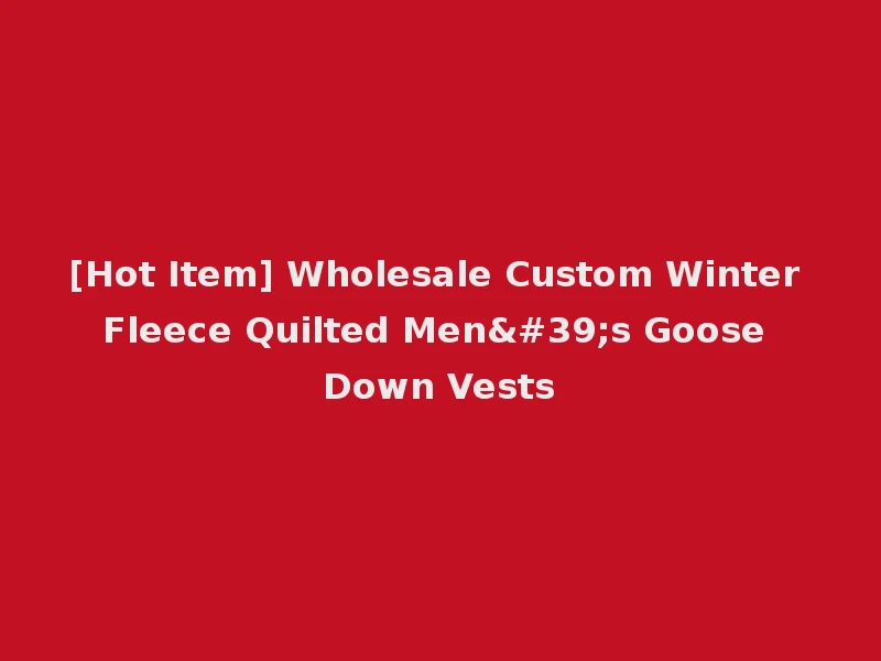 [Hot Item] Wholesale Custom Winter Fleece Quilted Men's Goose Down Vests