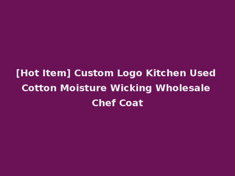 [Hot Item] Custom Logo Kitchen Used Cotton Moisture Wicking Wholesale Chef Coat