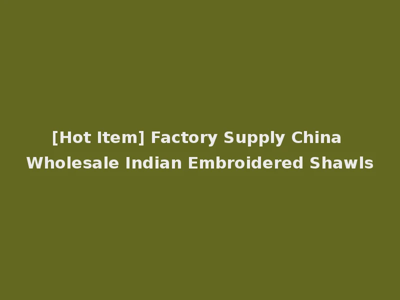 [Hot Item] Factory Supply China Wholesale Indian Embroidered Shawls