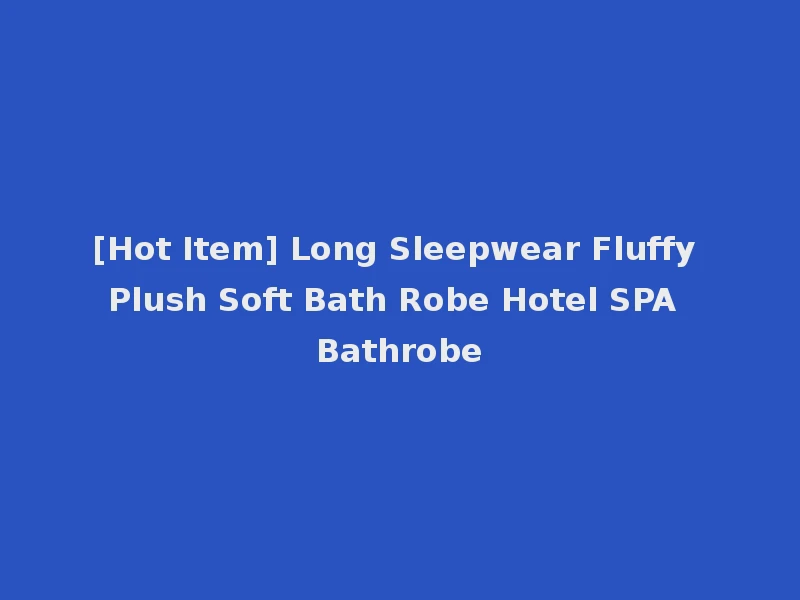 [Hot Item] Long Sleepwear Fluffy Plush Soft Bath Robe Hotel SPA Bathrobe