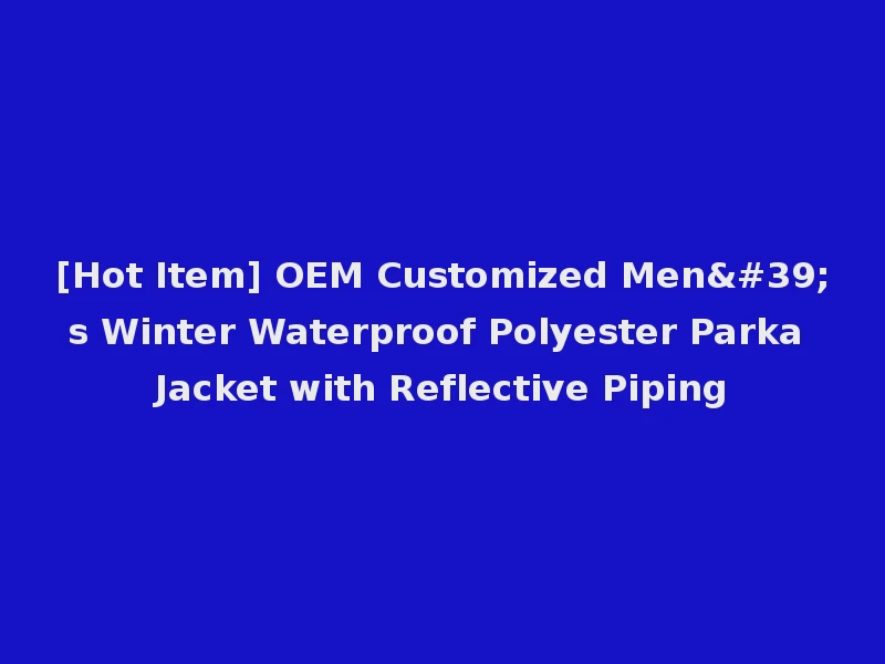 [Hot Item] OEM Customized Men's Winter Waterproof Polyester Parka Jacket with Reflective Piping