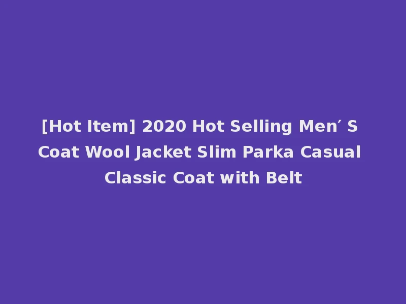 [Hot Item] 2020 Hot Selling Men′ S Coat Wool Jacket Slim Parka Casual Classic Coat with Belt