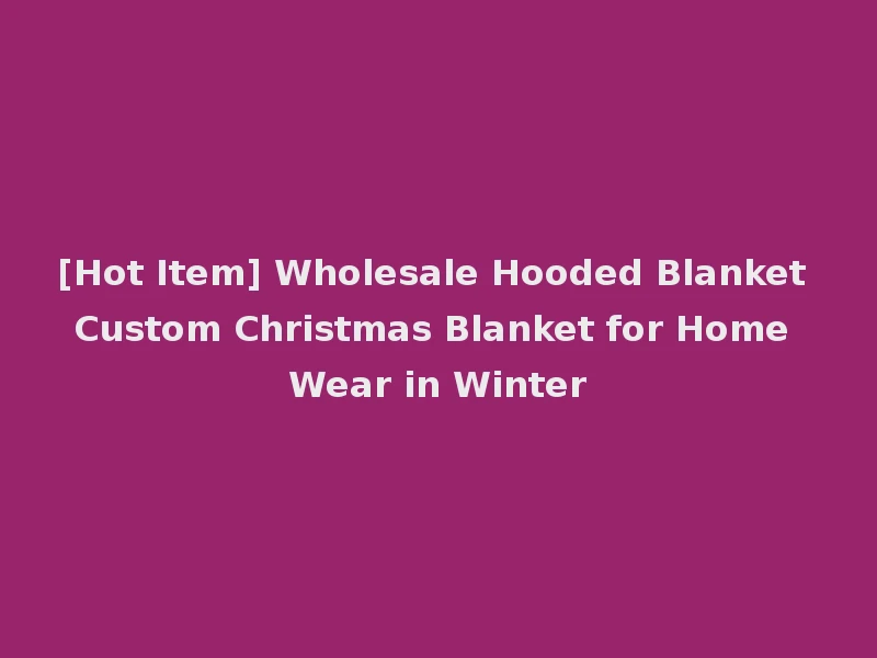 [Hot Item] Wholesale Hooded Blanket Custom Christmas Blanket for Home Wear in Winter