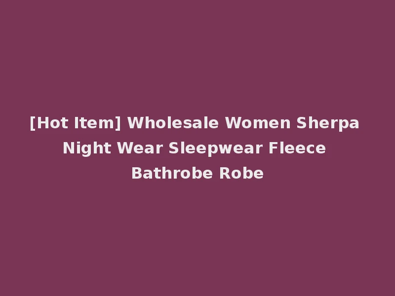 [Hot Item] Wholesale Women Sherpa Night Wear Sleepwear Fleece Bathrobe Robe
