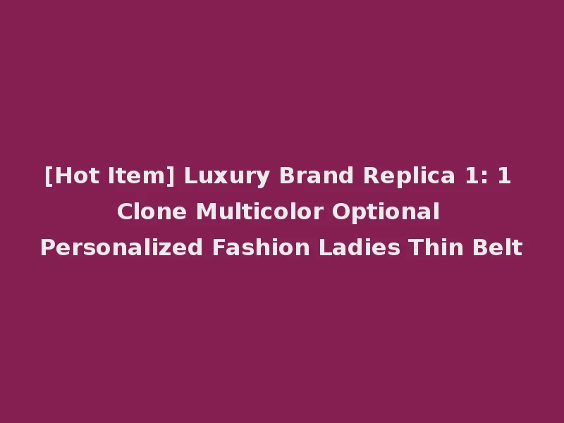 [Hot Item] Luxury Brand Replica 1: 1 Clone Multicolor Optional Personalized Fashion Ladies Thin Belt