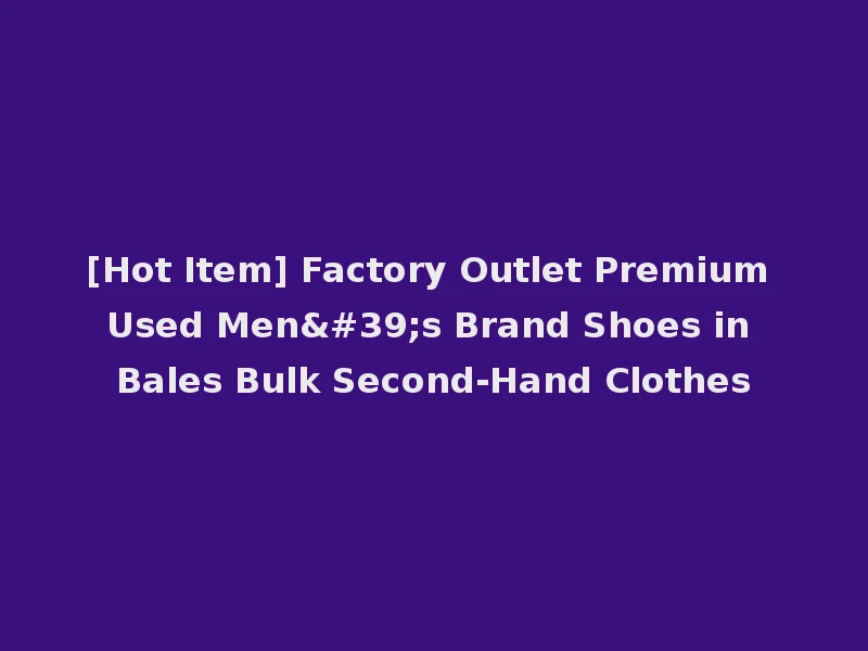 [Hot Item] Factory Outlet Premium Used Men's Brand Shoes in Bales Bulk Second-Hand Clothes