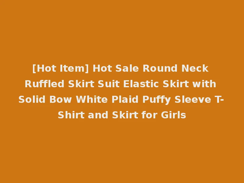 [Hot Item] Hot Sale Round Neck Ruffled Skirt Suit Elastic Skirt with Solid Bow White Plaid Puffy Sleeve T-Shirt and Skirt for Girls
