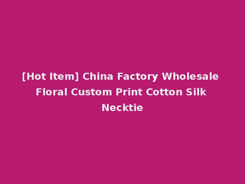 [Hot Item] China Factory Wholesale Floral Custom Print Cotton Silk Necktie