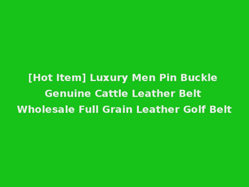 [Hot Item] Luxury Men Pin Buckle Genuine Cattle Leather Belt Wholesale Full Grain Leather Golf Belt