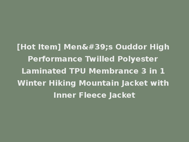 [Hot Item] Men's Ouddor High Performance Twilled Polyester Laminated TPU Membrance 3 in 1 Winter Hiking Mountain Jacket with Inner Fleece Jacket